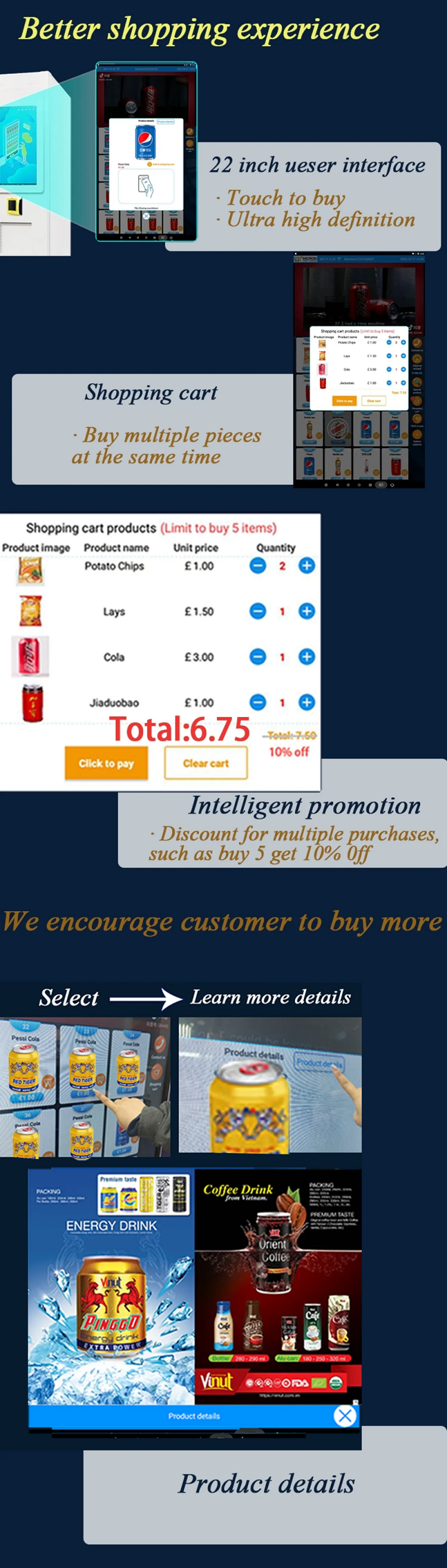 Micron smart vending machine bring better shopping experience for customer. Customer can use shopping cart to buy 5 items in one time and get 10% off. And our snack drink vending machine support to check product detail to help customer to learn more about porduct's ingredient and so on.